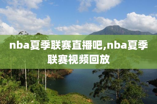 nba夏季联赛直播吧,nba夏季联赛视频回放