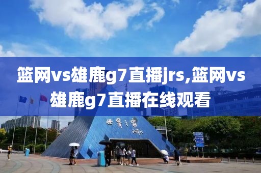 篮网vs雄鹿g7直播jrs,篮网vs雄鹿g7直播在线观看