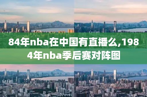 84年nba在中国有直播么,1984年nba季后赛对阵图