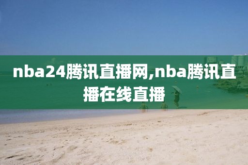 nba24腾讯直播网,nba腾讯直播在线直播