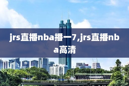 jrs直播nba播一7,jrs直播nba高清
