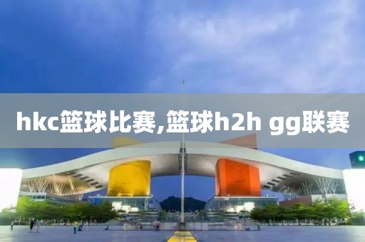 hkc篮球比赛,篮球h2h gg联赛