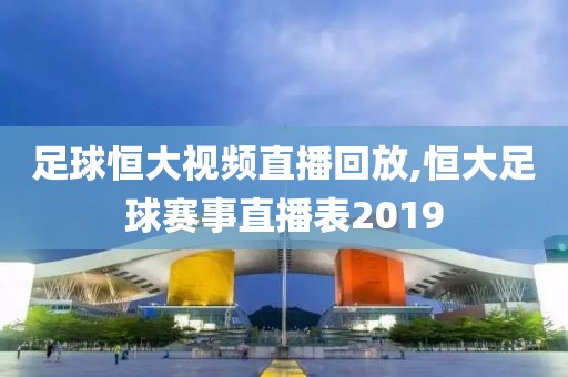 足球恒大视频直播回放,恒大足球赛事直播表2019