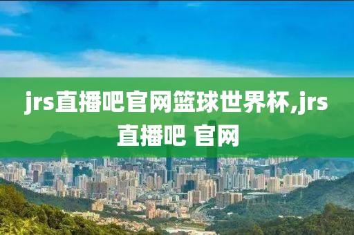 jrs直播吧官网篮球世界杯,jrs直播吧 官网