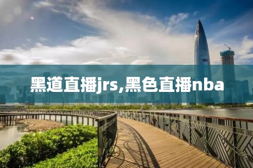 黑道直播jrs,黑色直播nba