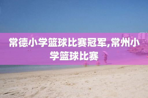 常德小学篮球比赛冠军,常州小学篮球比赛