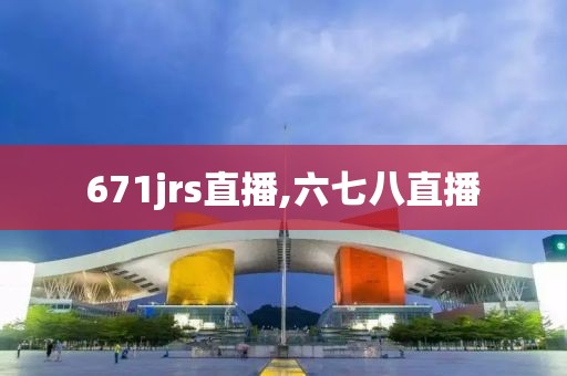 671jrs直播,六七八直播