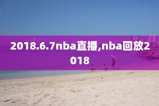 2018.6.7nba直播,nba回放2018