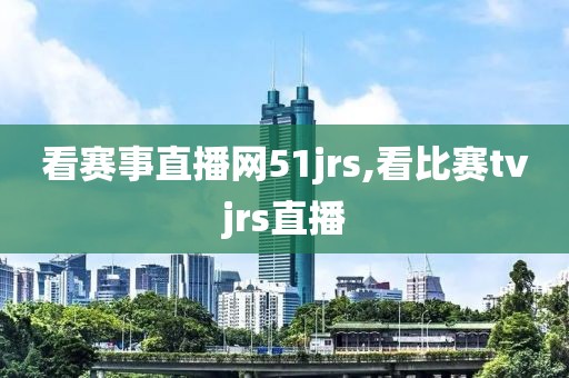 看赛事直播网51jrs,看比赛tvjrs直播