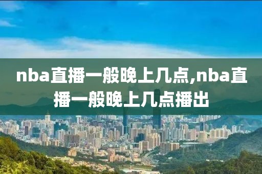 nba直播一般晚上几点,nba直播一般晚上几点播出