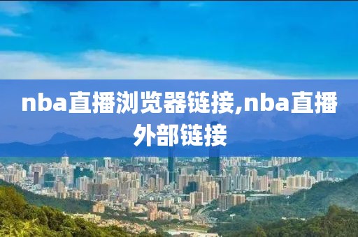 nba直播浏览器链接,nba直播外部链接