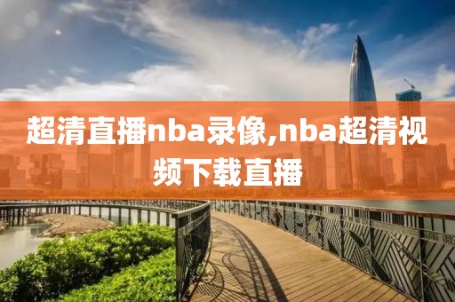 超清直播nba录像,nba超清视频下载直播