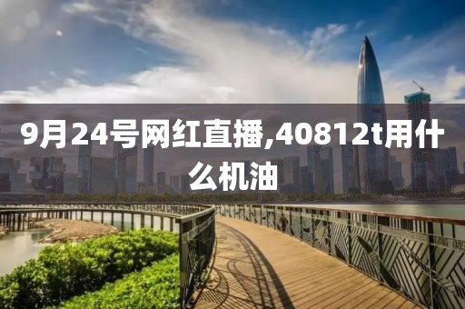 9月24号网红直播,40812t用什么机油