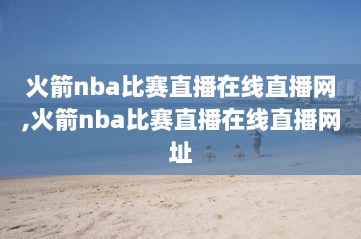 火箭nba比赛直播在线直播网,火箭nba比赛直播在线直播网址