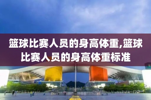 篮球比赛人员的身高体重,篮球比赛人员的身高体重标准