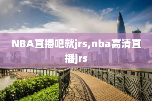 NBA直播吧就jrs,nba高清直播jrs