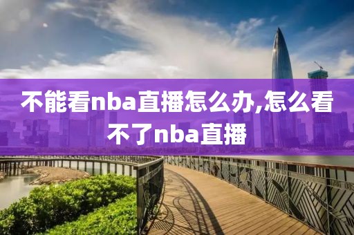 不能看nba直播怎么办,怎么看不了nba直播