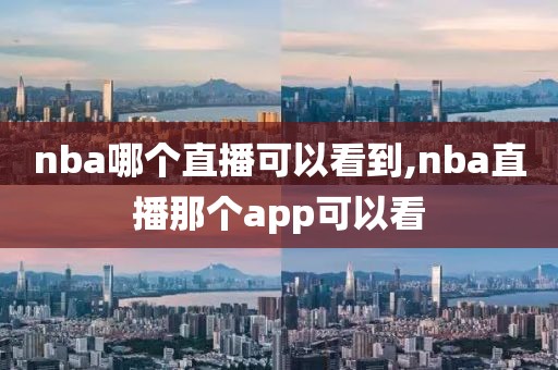 nba哪个直播可以看到,nba直播那个app可以看