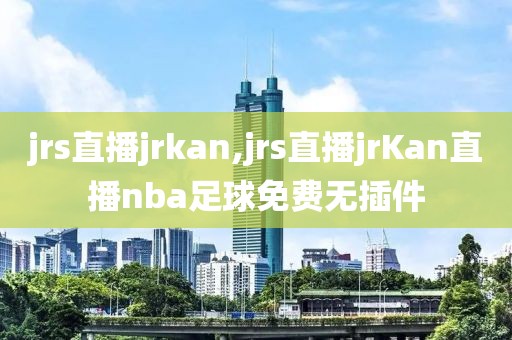 jrs直播jrkan,jrs直播jrKan直播nba足球免费无插件