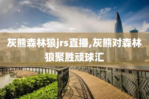 灰熊森林狼jrs直播,灰熊对森林狼聚胜顽球汇