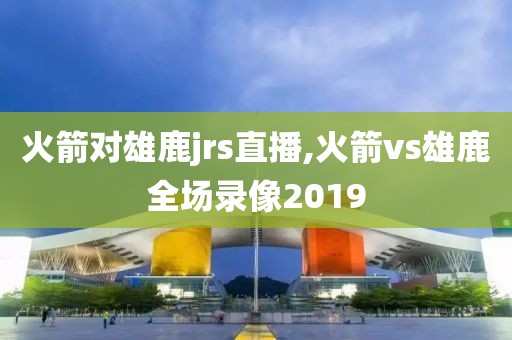 火箭对雄鹿jrs直播,火箭vs雄鹿全场录像2019