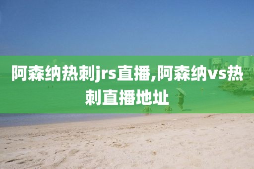 阿森纳热刺jrs直播,阿森纳vs热刺直播地址