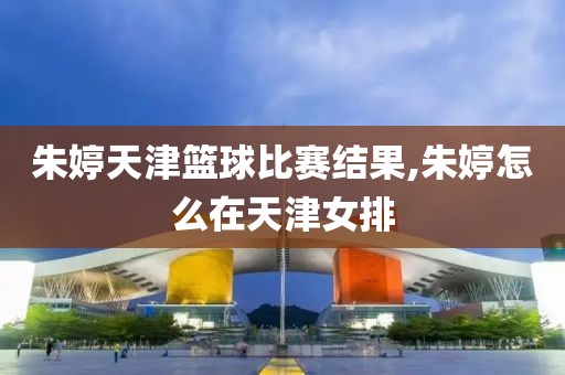 朱婷天津篮球比赛结果,朱婷怎么在天津女排