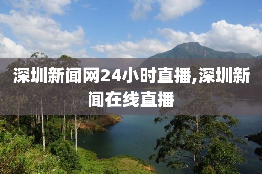 深圳新闻网24小时直播,深圳新闻在线直播