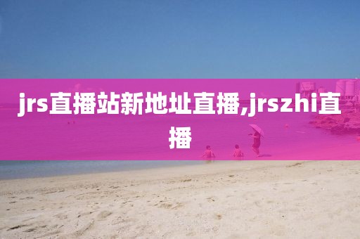 jrs直播站新地址直播,jrszhi直播