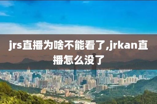 jrs直播为啥不能看了,jrkan直播怎么没了