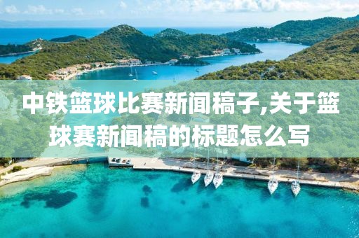 中铁篮球比赛新闻稿子,关于篮球赛新闻稿的标题怎么写