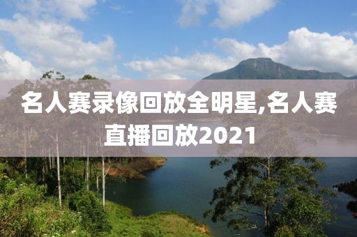 名人赛录像回放全明星,名人赛直播回放2021