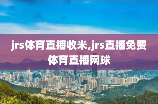 jrs体育直播收米,jrs直播免费体育直播网球