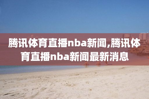 腾讯体育直播nba新闻,腾讯体育直播nba新闻最新消息