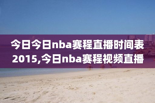 今日今日nba赛程直播时间表2015,今日nba赛程视频直播