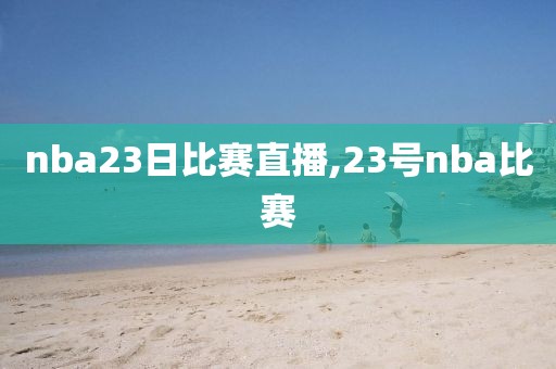 nba23日比赛直播,23号nba比赛