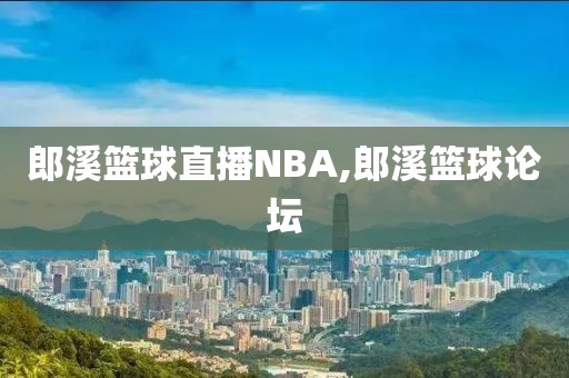 郎溪篮球直播NBA,郎溪篮球论坛