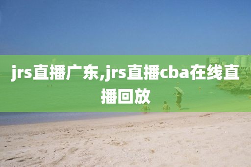 jrs直播广东,jrs直播cba在线直播回放