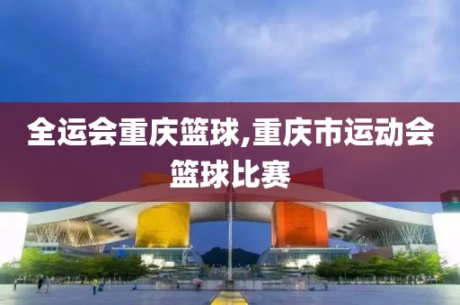 全运会重庆篮球,重庆市运动会篮球比赛