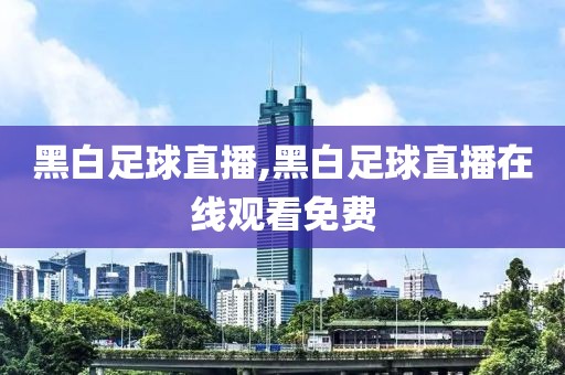 黑白足球直播,黑白足球直播在线观看免费