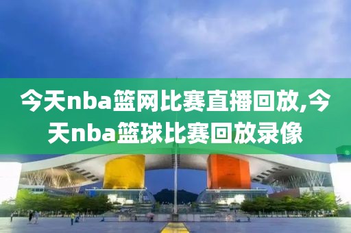 今天nba篮网比赛直播回放,今天nba篮球比赛回放录像