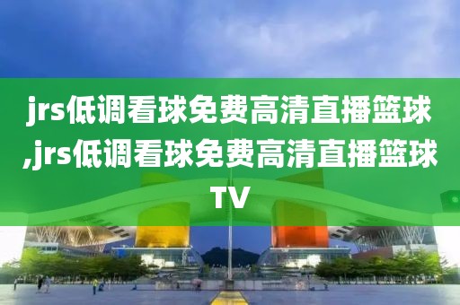 jrs低调看球免费高清直播篮球,jrs低调看球免费高清直播篮球TV