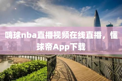 嗨球nba直播视频在线直播，懂球帝App下载