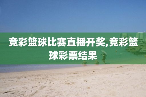 竞彩篮球比赛直播开奖,竞彩篮球彩票结果