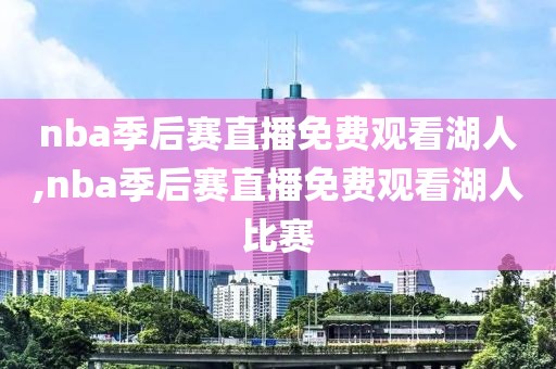 nba季后赛直播免费观看湖人,nba季后赛直播免费观看湖人比赛