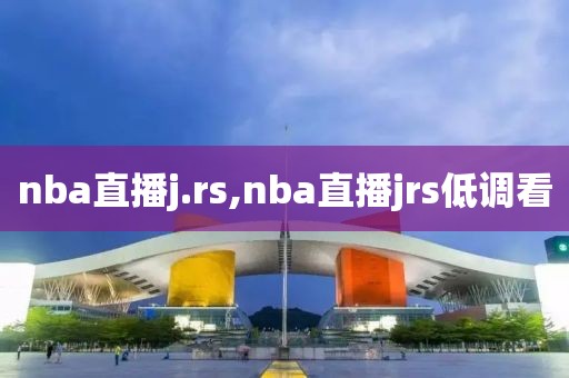 nba直播j.rs,nba直播jrs低调看