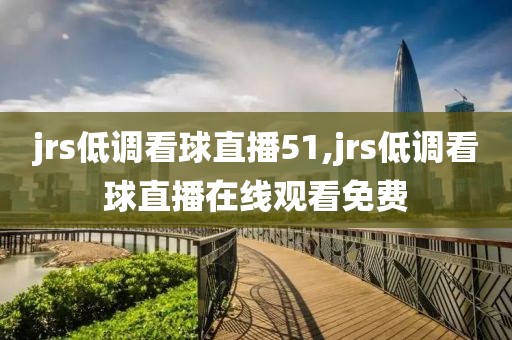 jrs低调看球直播51,jrs低调看球直播在线观看免费