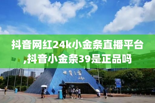 抖音网红24k小金条直播平台,抖音小金条39是正品吗