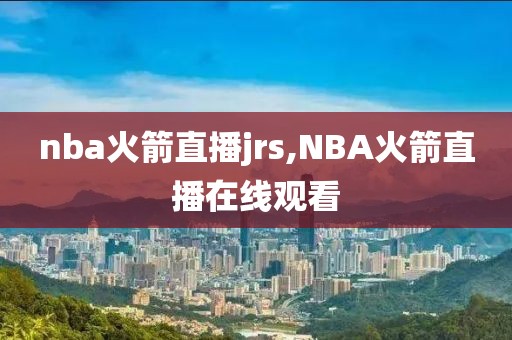 nba火箭直播jrs,NBA火箭直播在线观看