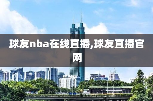 球友nba在线直播,球友直播官网